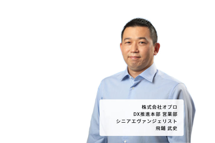 株式会社オプロ DX推進本部 営業部 シニアエヴァンジェリスト 飛鋪 武史
